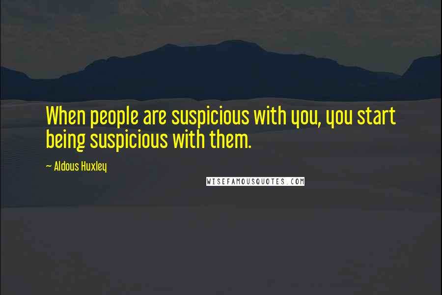 Aldous Huxley Quotes: When people are suspicious with you, you start being suspicious with them.