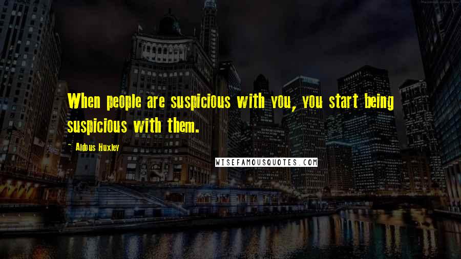 Aldous Huxley Quotes: When people are suspicious with you, you start being suspicious with them.