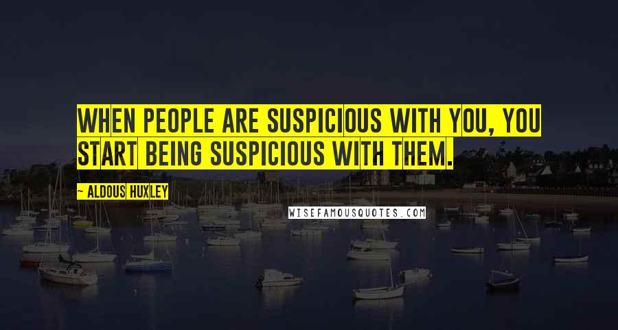 Aldous Huxley Quotes: When people are suspicious with you, you start being suspicious with them.