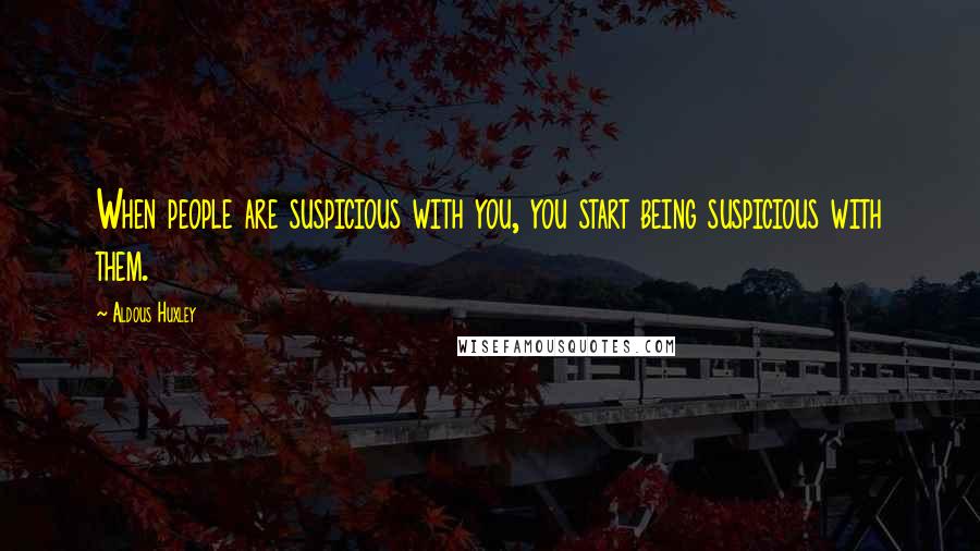 Aldous Huxley Quotes: When people are suspicious with you, you start being suspicious with them.