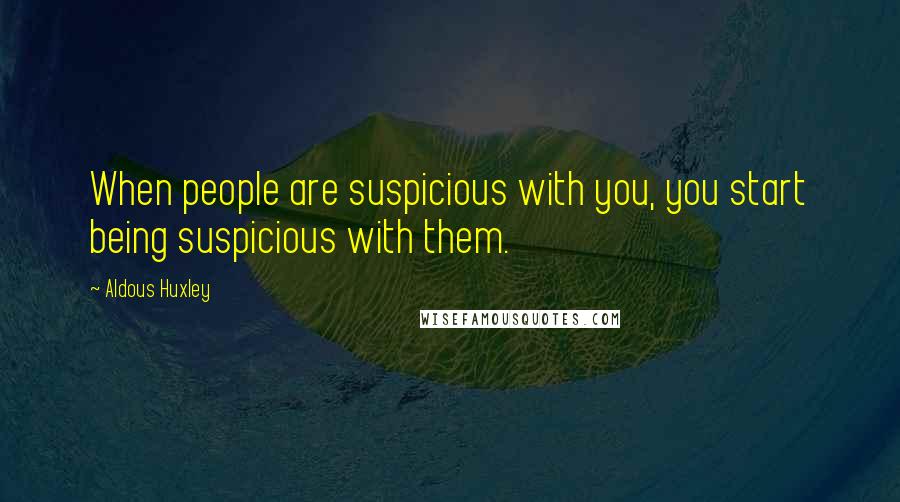 Aldous Huxley Quotes: When people are suspicious with you, you start being suspicious with them.