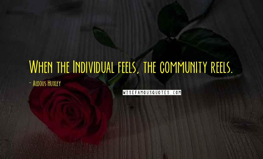 Aldous Huxley Quotes: When the Individual feels, the community reels.