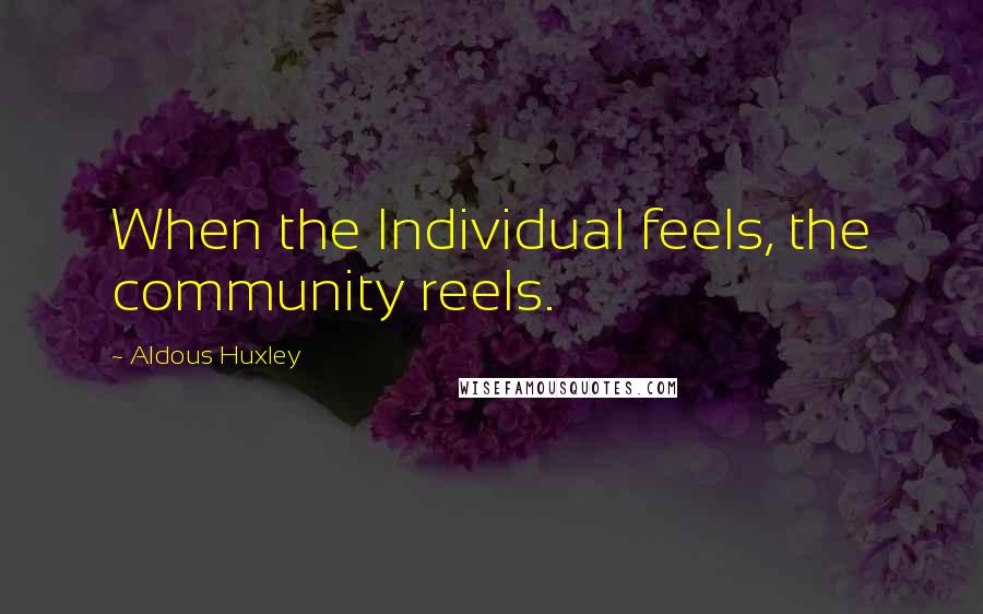 Aldous Huxley Quotes: When the Individual feels, the community reels.