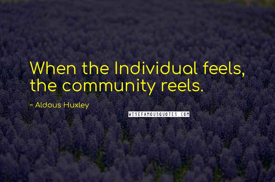 Aldous Huxley Quotes: When the Individual feels, the community reels.