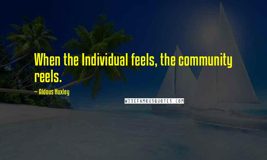 Aldous Huxley Quotes: When the Individual feels, the community reels.