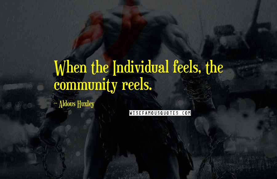 Aldous Huxley Quotes: When the Individual feels, the community reels.