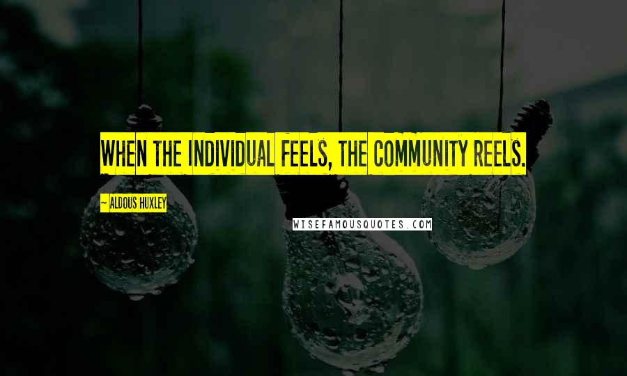 Aldous Huxley Quotes: When the Individual feels, the community reels.