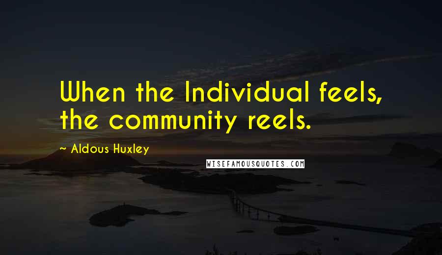 Aldous Huxley Quotes: When the Individual feels, the community reels.