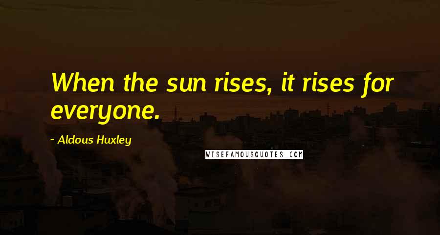 Aldous Huxley Quotes: When the sun rises, it rises for everyone.