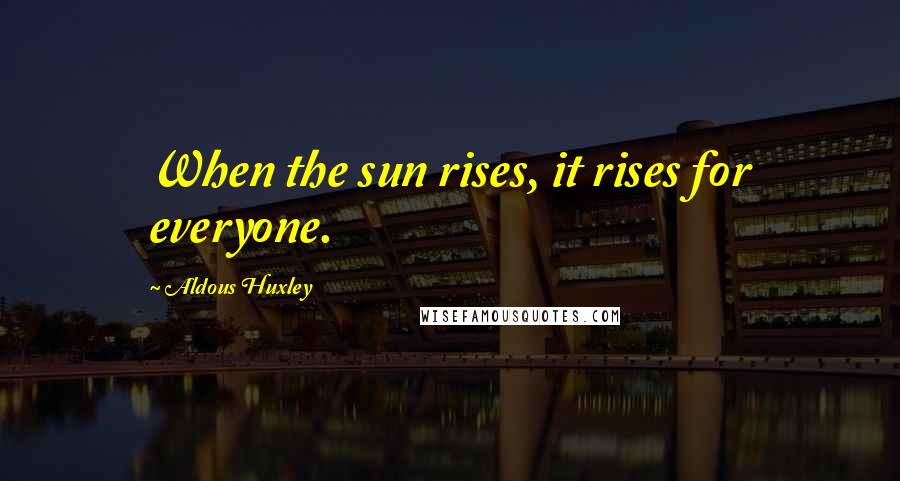 Aldous Huxley Quotes: When the sun rises, it rises for everyone.