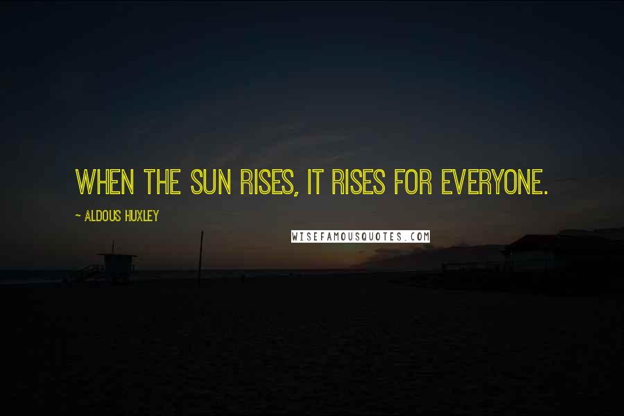 Aldous Huxley Quotes: When the sun rises, it rises for everyone.