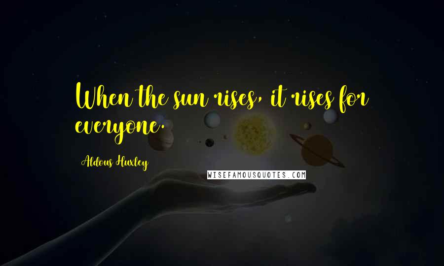 Aldous Huxley Quotes: When the sun rises, it rises for everyone.
