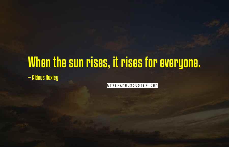 Aldous Huxley Quotes: When the sun rises, it rises for everyone.