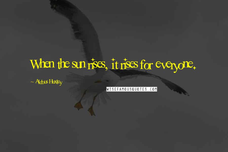 Aldous Huxley Quotes: When the sun rises, it rises for everyone.