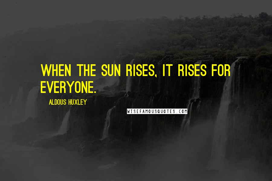 Aldous Huxley Quotes: When the sun rises, it rises for everyone.