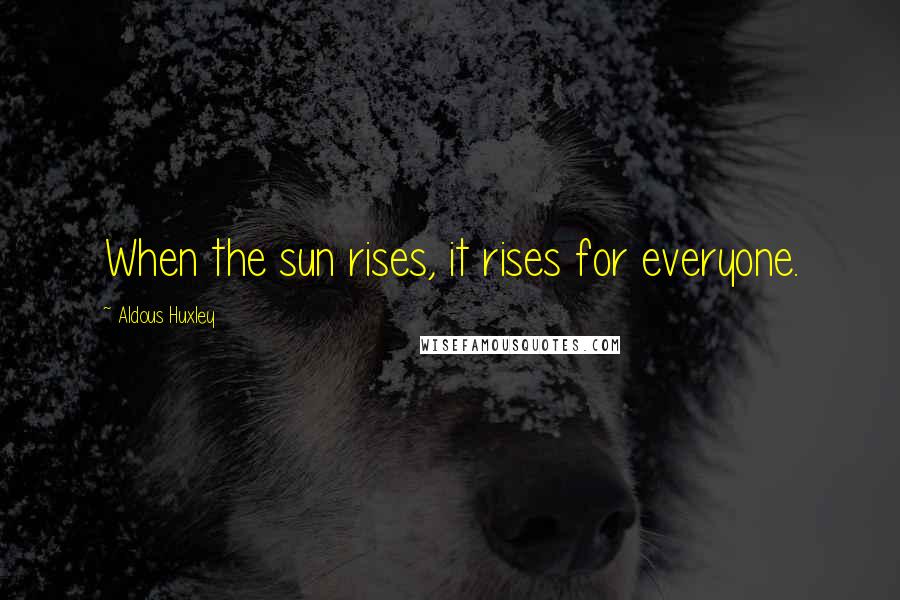Aldous Huxley Quotes: When the sun rises, it rises for everyone.