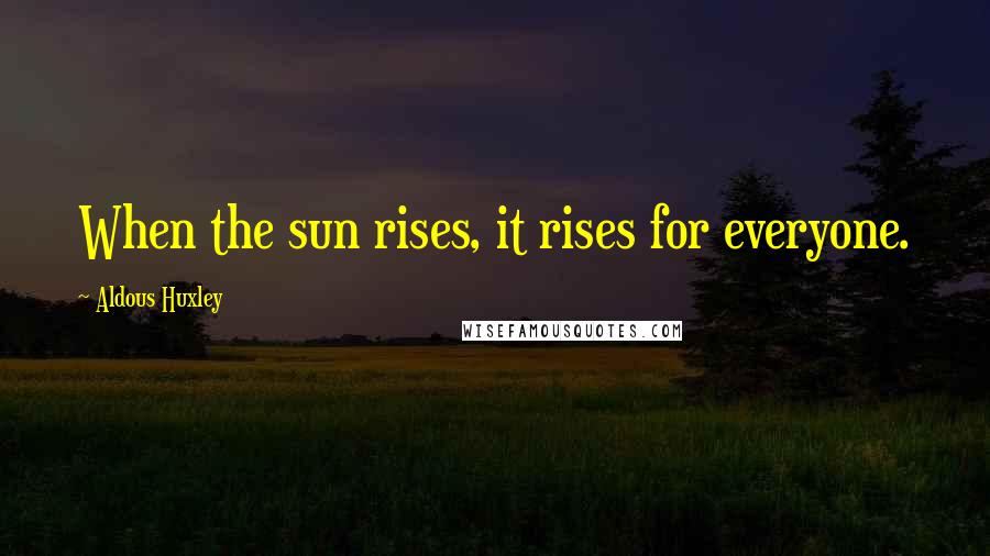Aldous Huxley Quotes: When the sun rises, it rises for everyone.