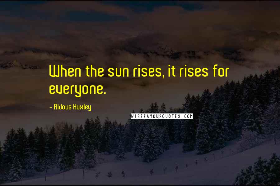 Aldous Huxley Quotes: When the sun rises, it rises for everyone.