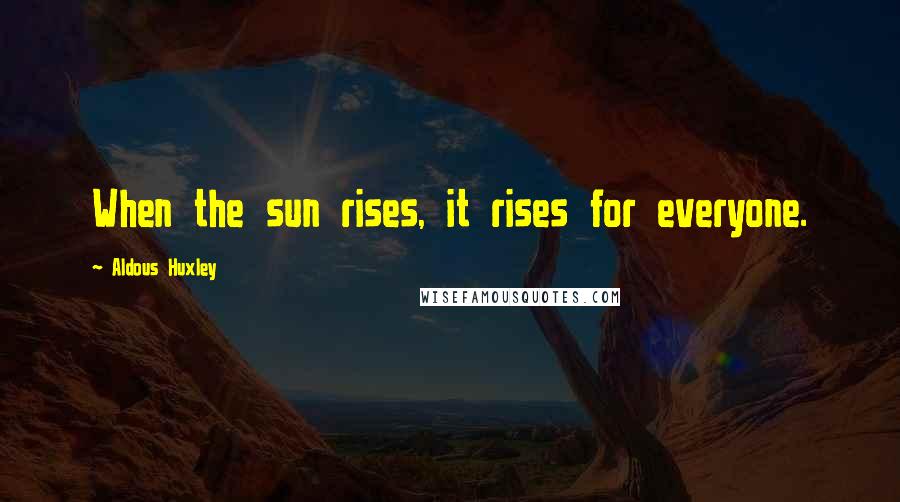 Aldous Huxley Quotes: When the sun rises, it rises for everyone.