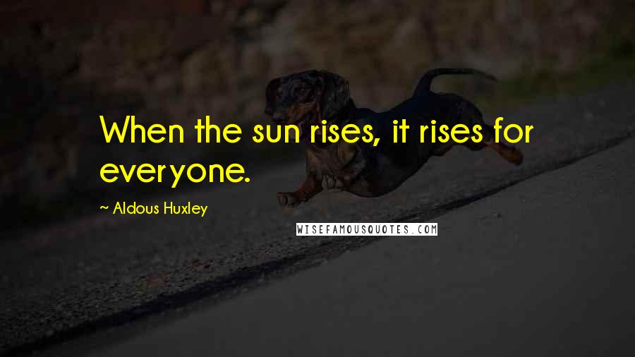 Aldous Huxley Quotes: When the sun rises, it rises for everyone.