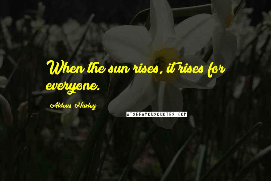 Aldous Huxley Quotes: When the sun rises, it rises for everyone.
