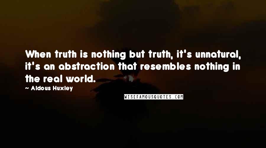 Aldous Huxley Quotes: When truth is nothing but truth, it's unnatural, it's an abstraction that resembles nothing in the real world.