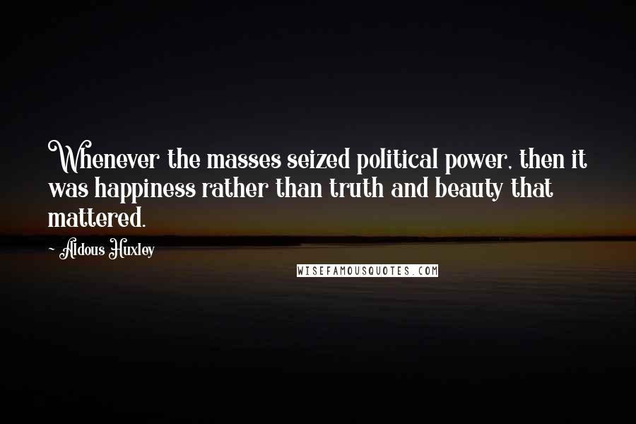 Aldous Huxley Quotes: Whenever the masses seized political power, then it was happiness rather than truth and beauty that mattered.