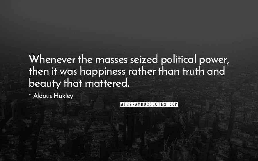 Aldous Huxley Quotes: Whenever the masses seized political power, then it was happiness rather than truth and beauty that mattered.
