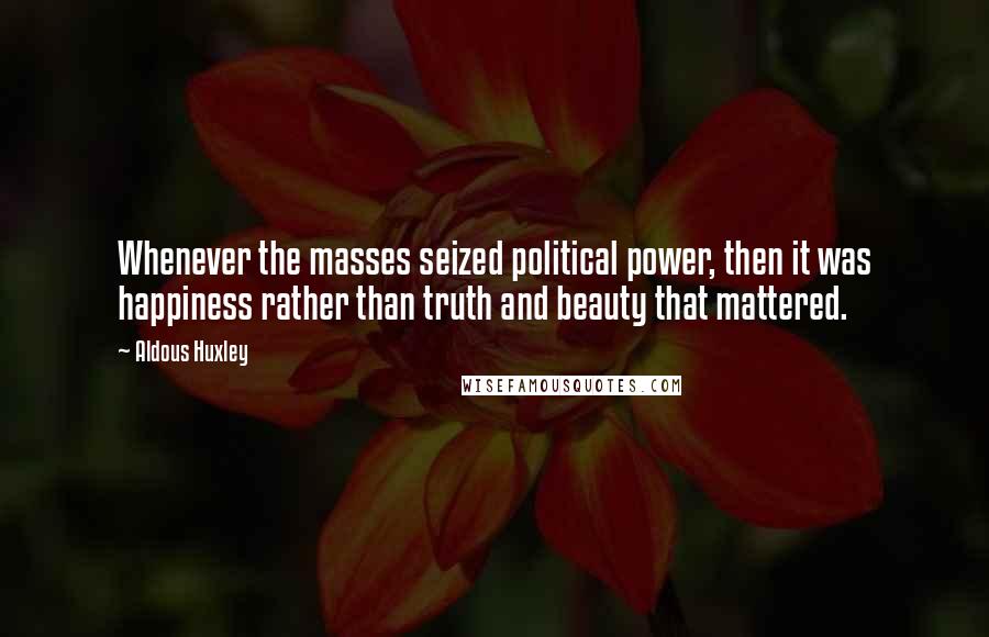 Aldous Huxley Quotes: Whenever the masses seized political power, then it was happiness rather than truth and beauty that mattered.