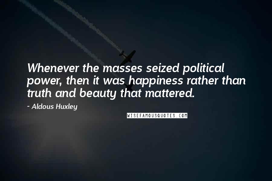 Aldous Huxley Quotes: Whenever the masses seized political power, then it was happiness rather than truth and beauty that mattered.