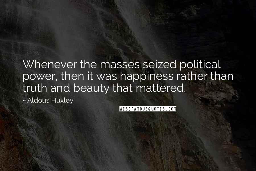 Aldous Huxley Quotes: Whenever the masses seized political power, then it was happiness rather than truth and beauty that mattered.