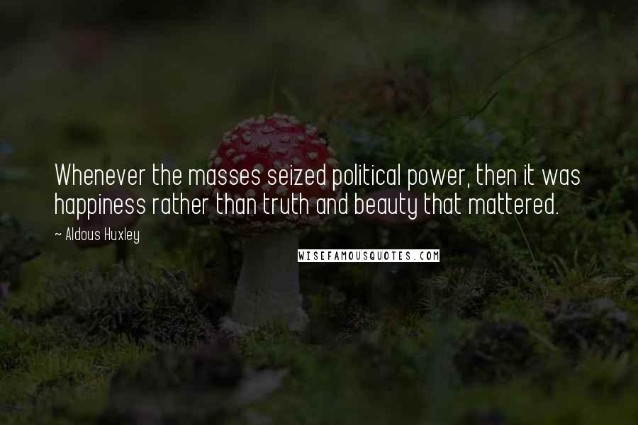 Aldous Huxley Quotes: Whenever the masses seized political power, then it was happiness rather than truth and beauty that mattered.