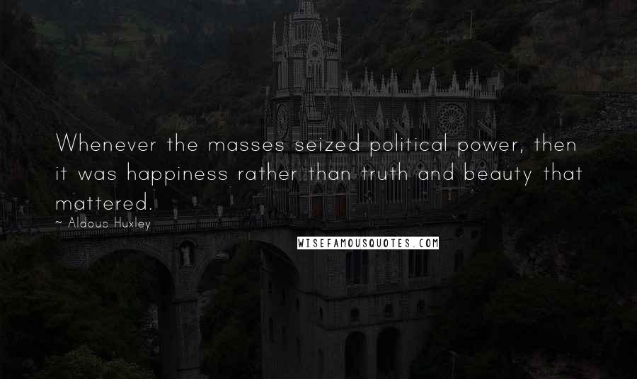 Aldous Huxley Quotes: Whenever the masses seized political power, then it was happiness rather than truth and beauty that mattered.