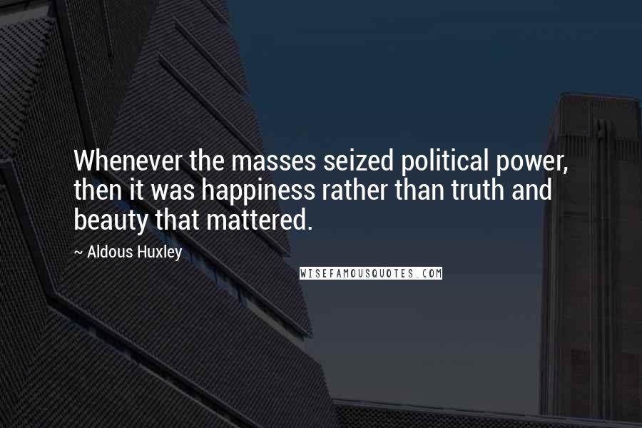 Aldous Huxley Quotes: Whenever the masses seized political power, then it was happiness rather than truth and beauty that mattered.