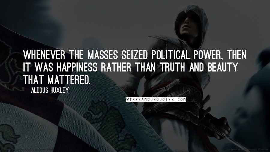Aldous Huxley Quotes: Whenever the masses seized political power, then it was happiness rather than truth and beauty that mattered.