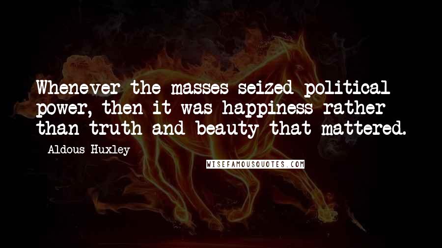 Aldous Huxley Quotes: Whenever the masses seized political power, then it was happiness rather than truth and beauty that mattered.