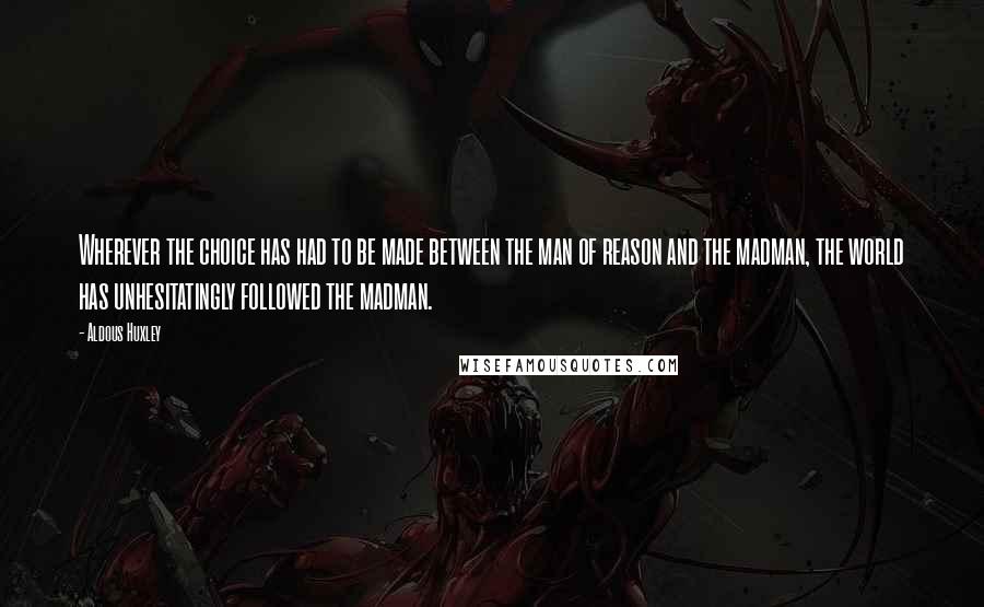 Aldous Huxley Quotes: Wherever the choice has had to be made between the man of reason and the madman, the world has unhesitatingly followed the madman.