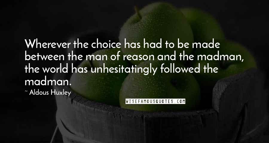 Aldous Huxley Quotes: Wherever the choice has had to be made between the man of reason and the madman, the world has unhesitatingly followed the madman.