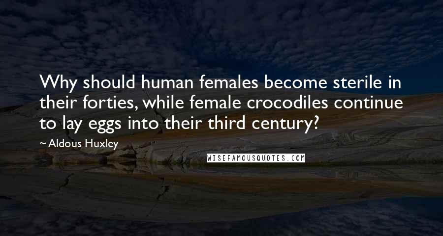 Aldous Huxley Quotes: Why should human females become sterile in their forties, while female crocodiles continue to lay eggs into their third century?