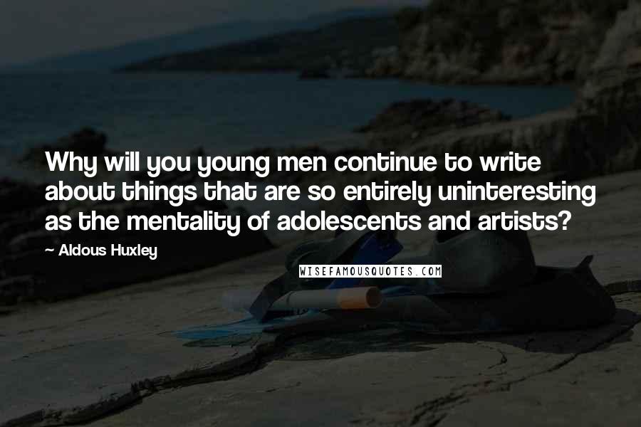 Aldous Huxley Quotes: Why will you young men continue to write about things that are so entirely uninteresting as the mentality of adolescents and artists?