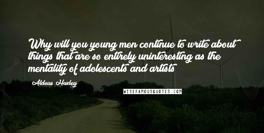 Aldous Huxley Quotes: Why will you young men continue to write about things that are so entirely uninteresting as the mentality of adolescents and artists?