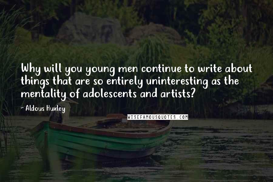 Aldous Huxley Quotes: Why will you young men continue to write about things that are so entirely uninteresting as the mentality of adolescents and artists?