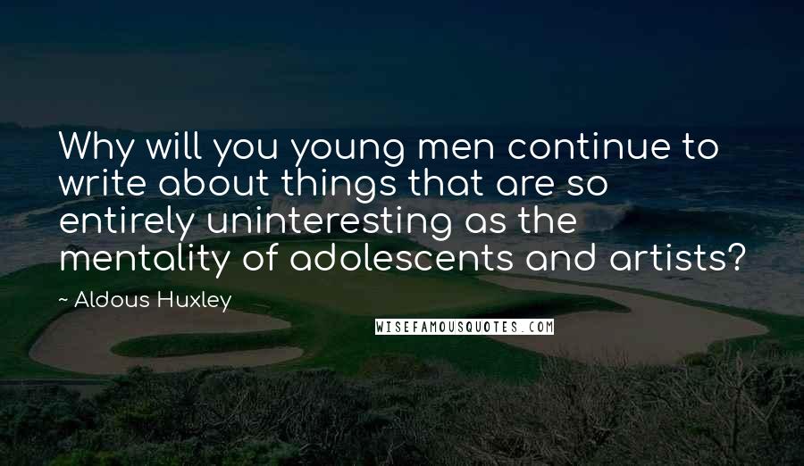 Aldous Huxley Quotes: Why will you young men continue to write about things that are so entirely uninteresting as the mentality of adolescents and artists?