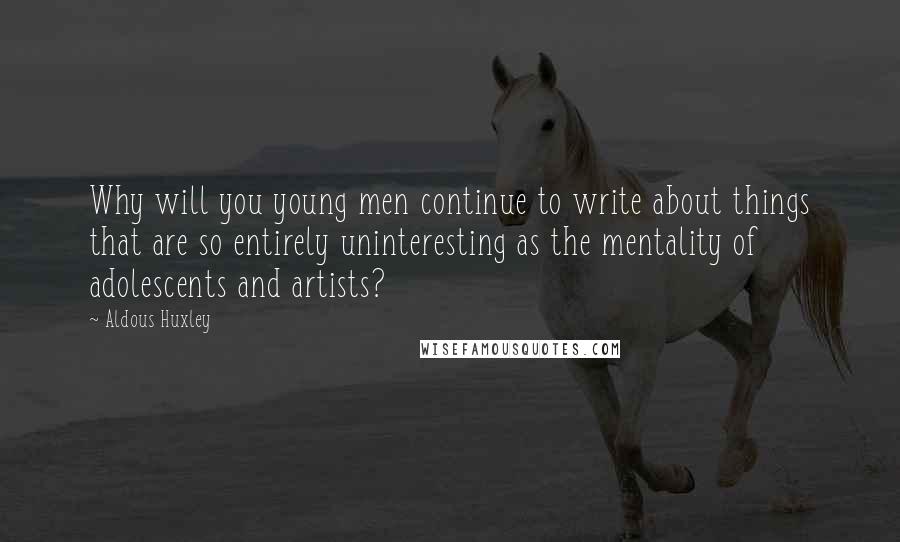 Aldous Huxley Quotes: Why will you young men continue to write about things that are so entirely uninteresting as the mentality of adolescents and artists?