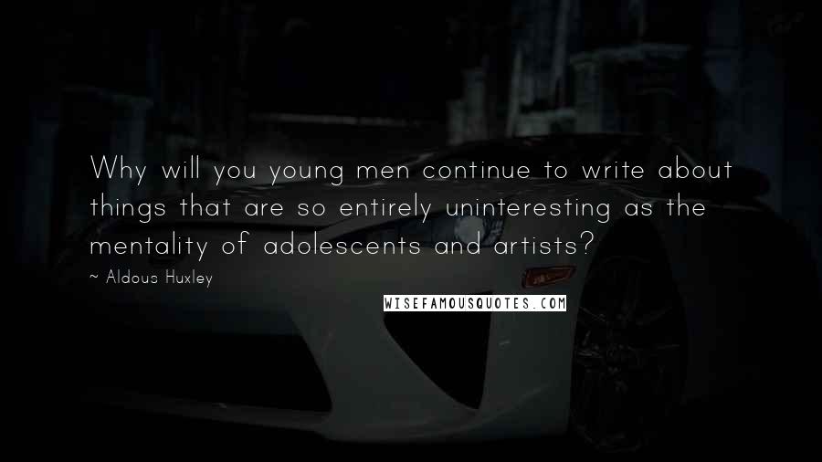 Aldous Huxley Quotes: Why will you young men continue to write about things that are so entirely uninteresting as the mentality of adolescents and artists?