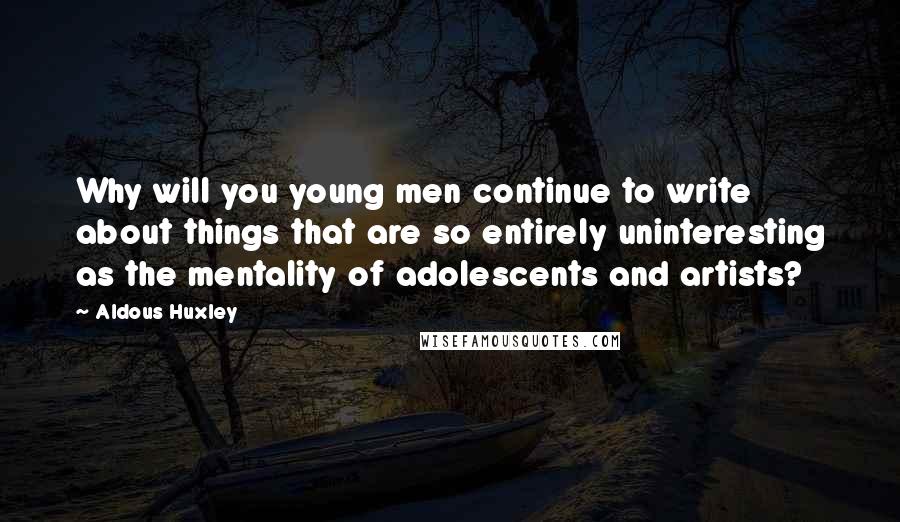 Aldous Huxley Quotes: Why will you young men continue to write about things that are so entirely uninteresting as the mentality of adolescents and artists?