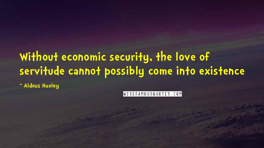 Aldous Huxley Quotes: Without economic security, the love of servitude cannot possibly come into existence