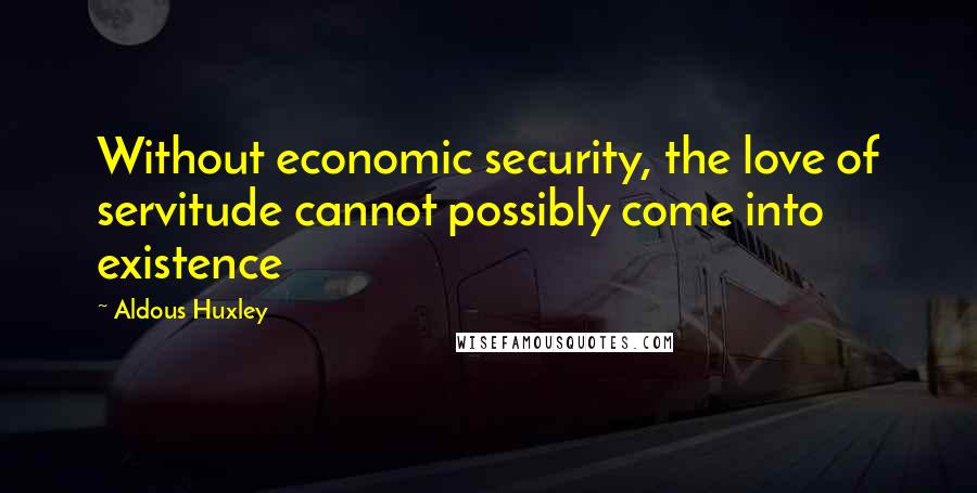 Aldous Huxley Quotes: Without economic security, the love of servitude cannot possibly come into existence