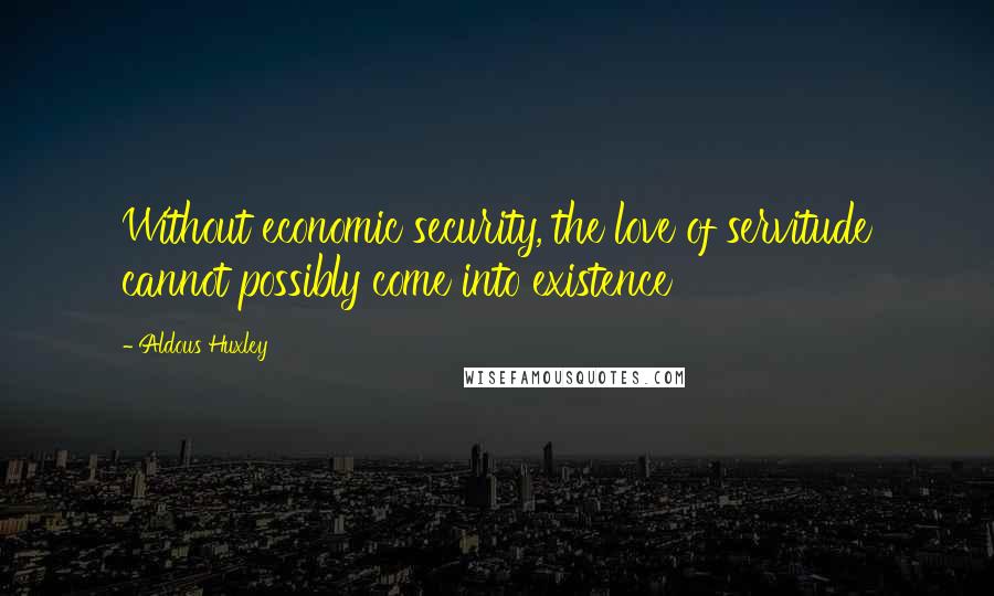 Aldous Huxley Quotes: Without economic security, the love of servitude cannot possibly come into existence