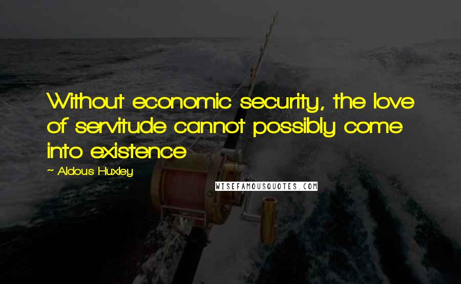 Aldous Huxley Quotes: Without economic security, the love of servitude cannot possibly come into existence